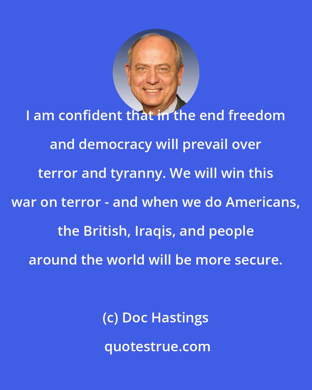 Doc Hastings: I am confident that in the end freedom and democracy will prevail over terror and tyranny. We will win this war on terror - and when we do Americans, the British, Iraqis, and people around the world will be more secure.
