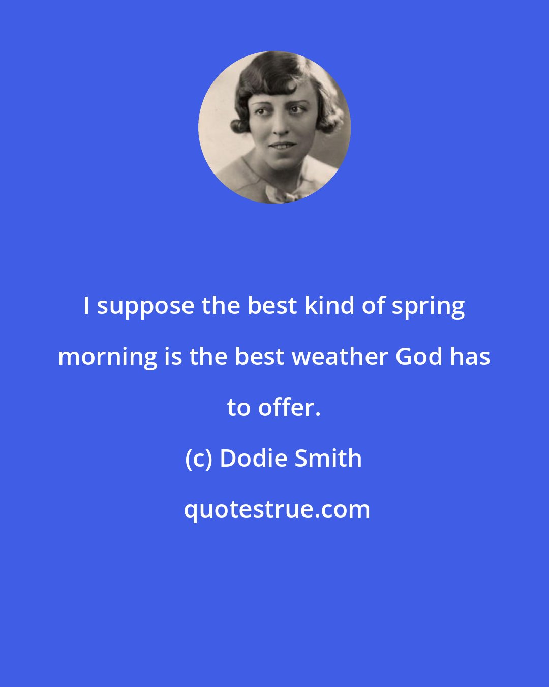 Dodie Smith: I suppose the best kind of spring morning is the best weather God has to offer.