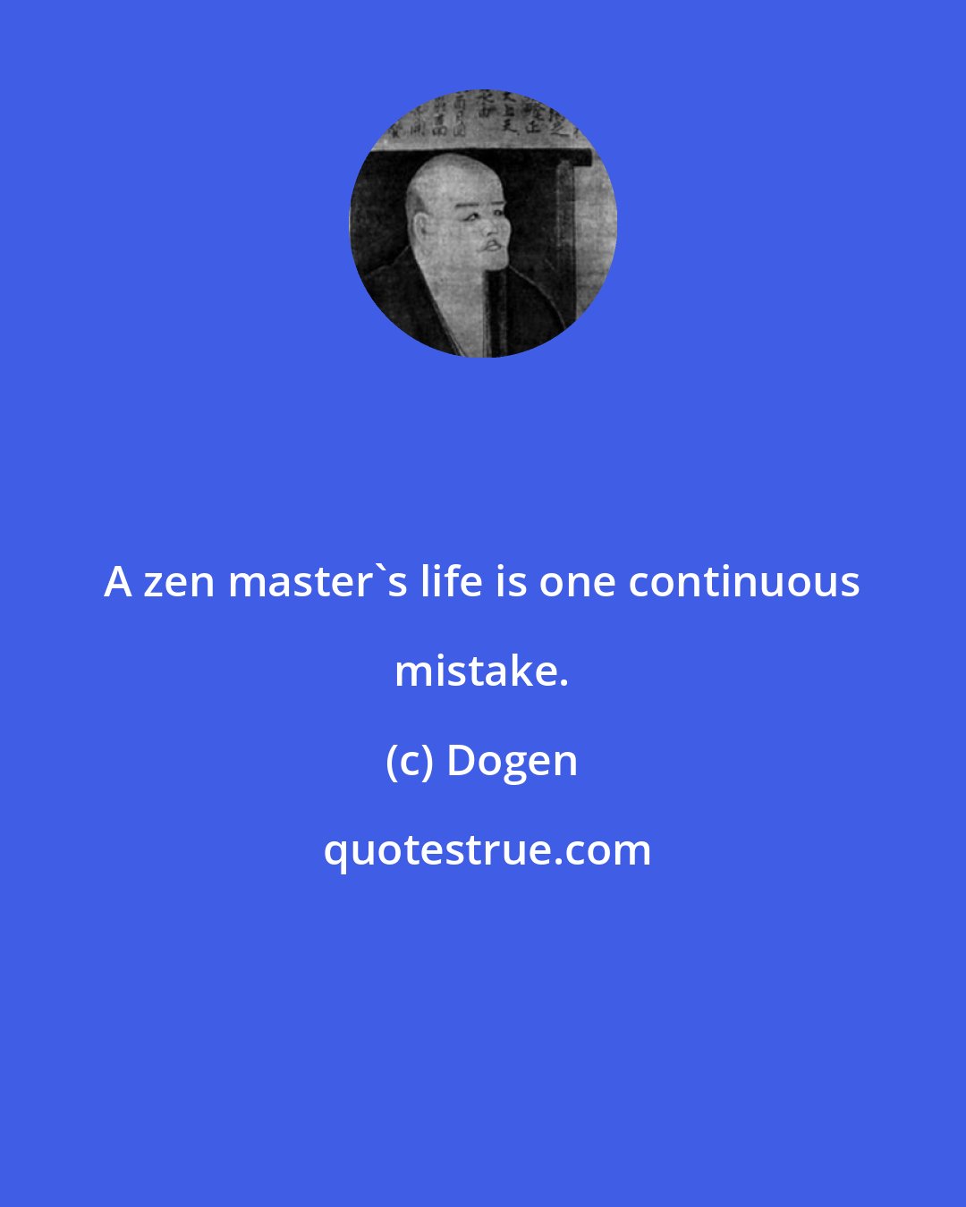 Dogen: A zen master's life is one continuous mistake.