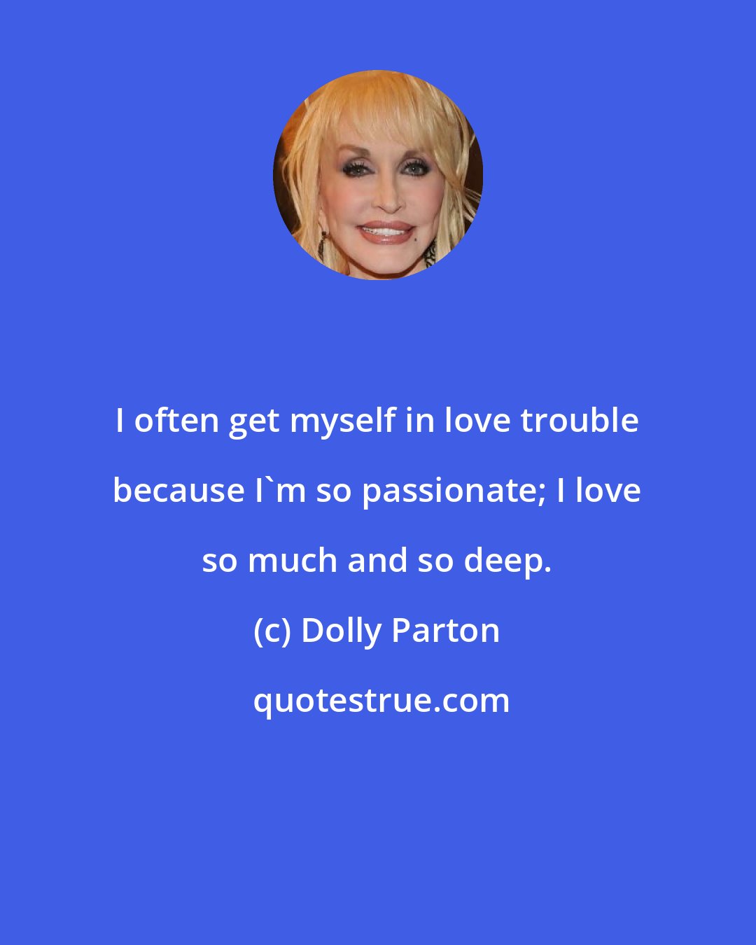 Dolly Parton: I often get myself in love trouble because I'm so passionate; I love so much and so deep.