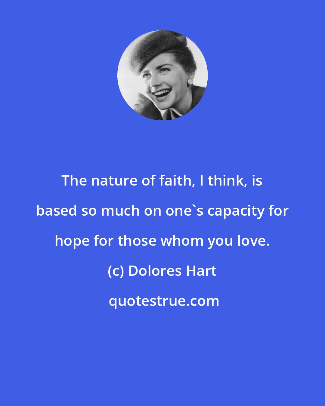 Dolores Hart: The nature of faith, I think, is based so much on one's capacity for hope for those whom you love.