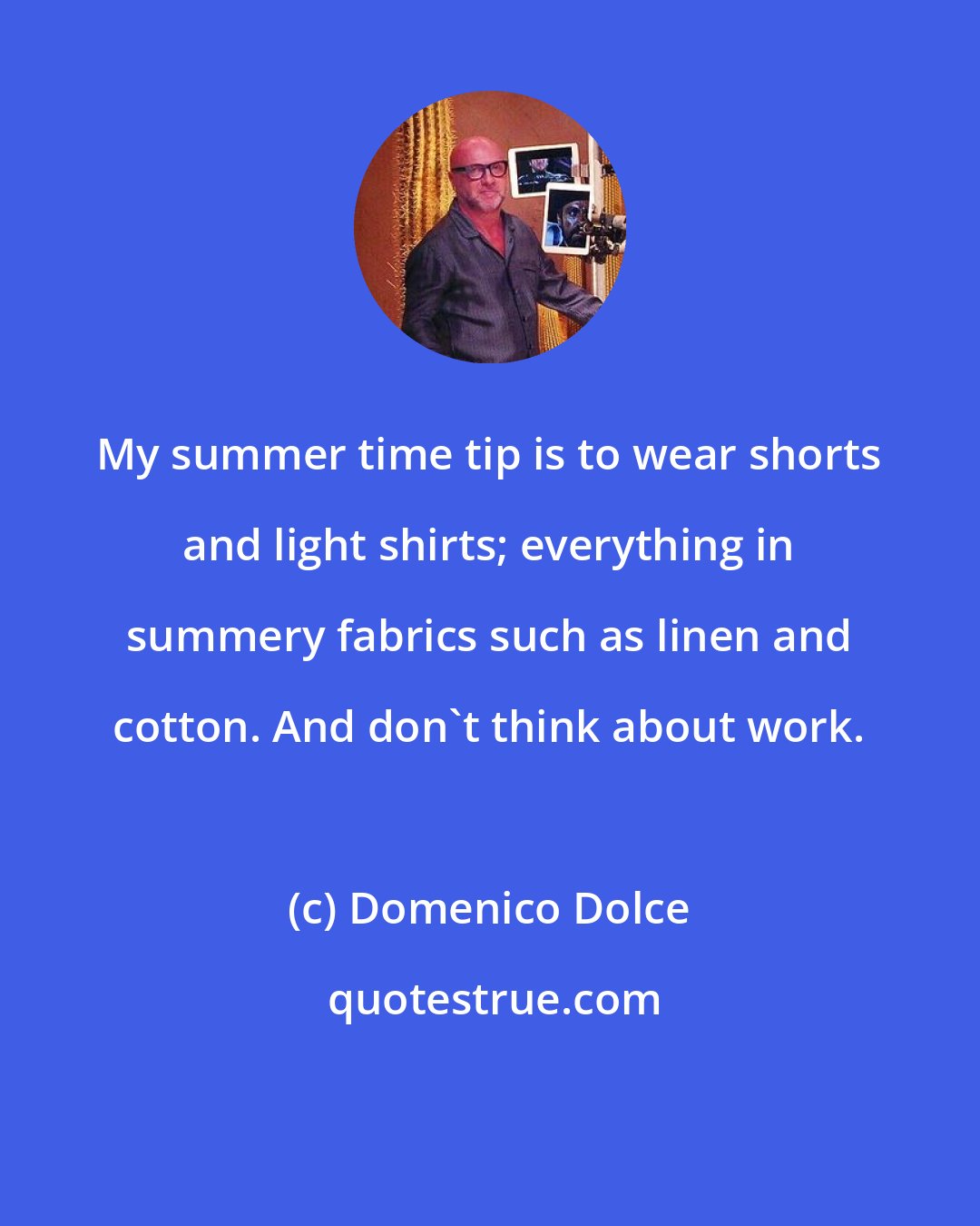 Domenico Dolce: My summer time tip is to wear shorts and light shirts; everything in summery fabrics such as linen and cotton. And don't think about work.