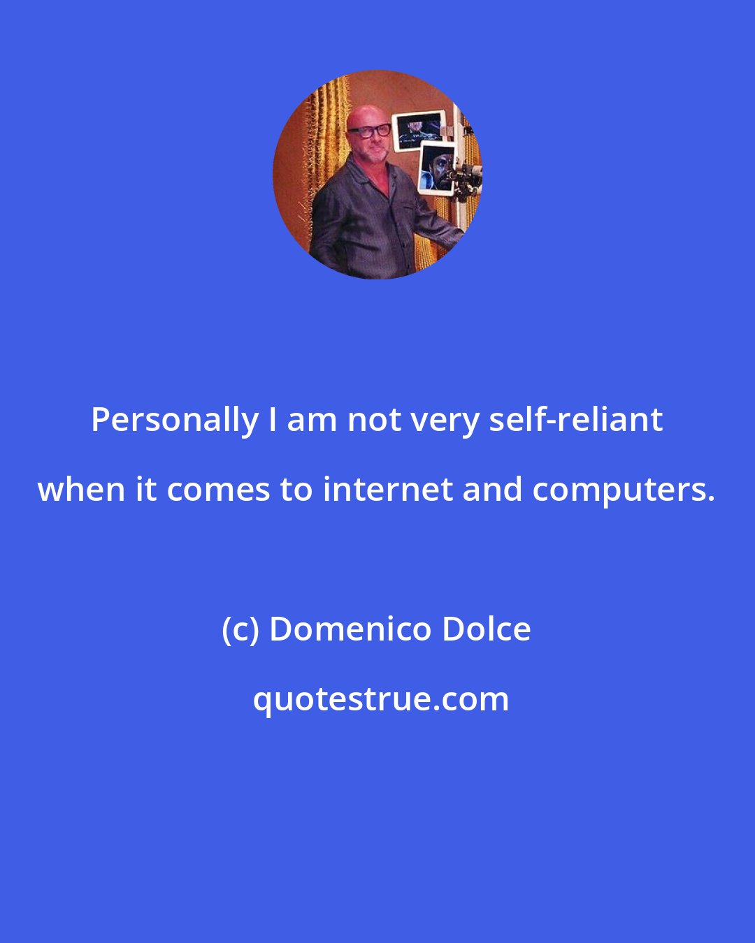 Domenico Dolce: Personally I am not very self-reliant when it comes to internet and computers.