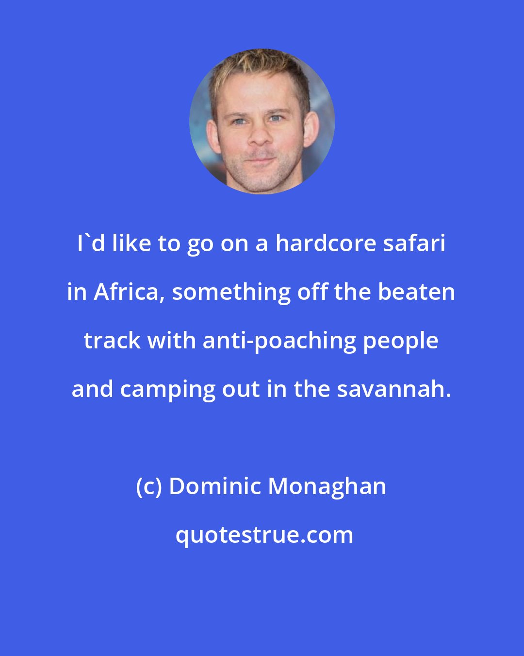 Dominic Monaghan: I'd like to go on a hardcore safari in Africa, something off the beaten track with anti-poaching people and camping out in the savannah.