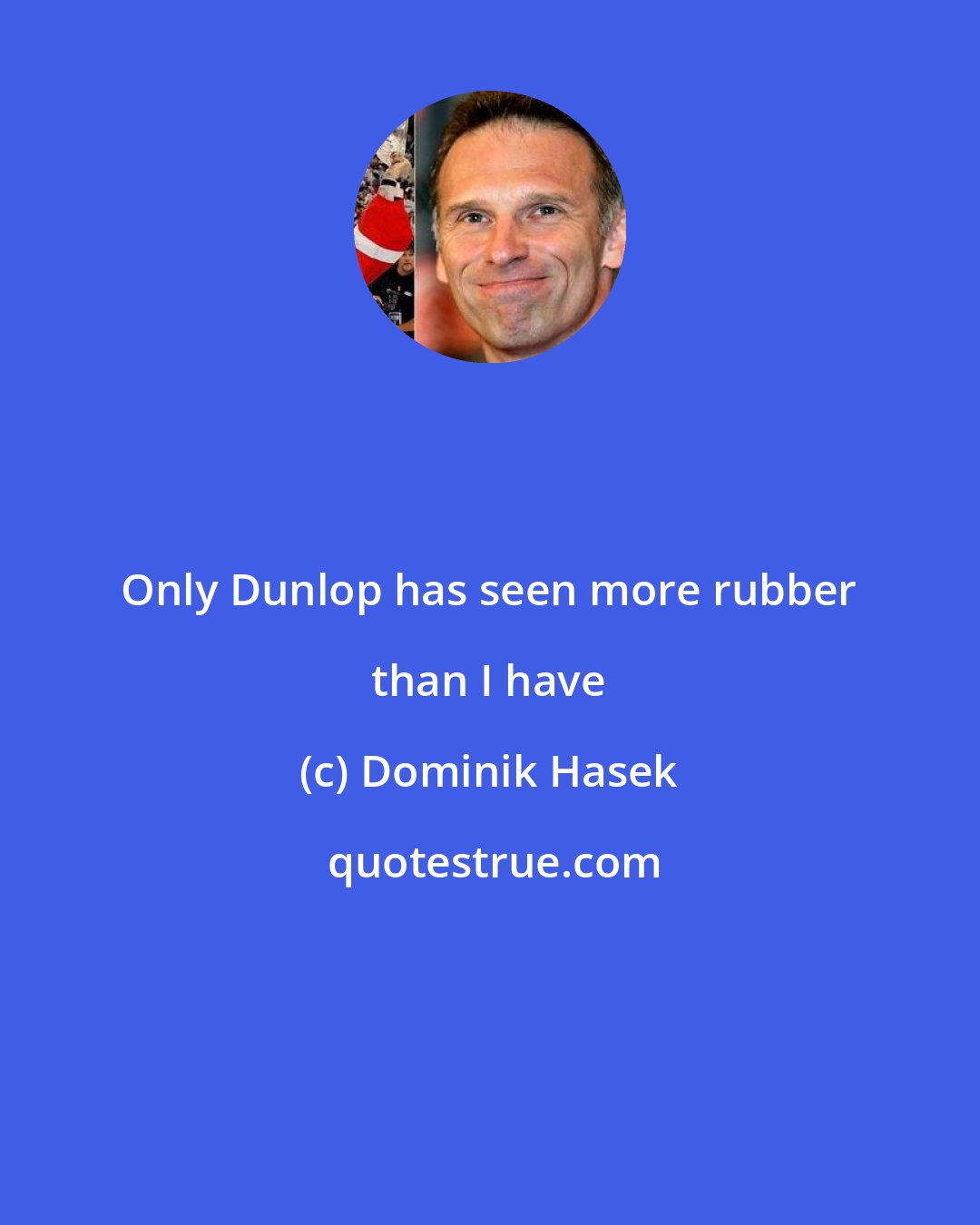 Dominik Hasek: Only Dunlop has seen more rubber than I have