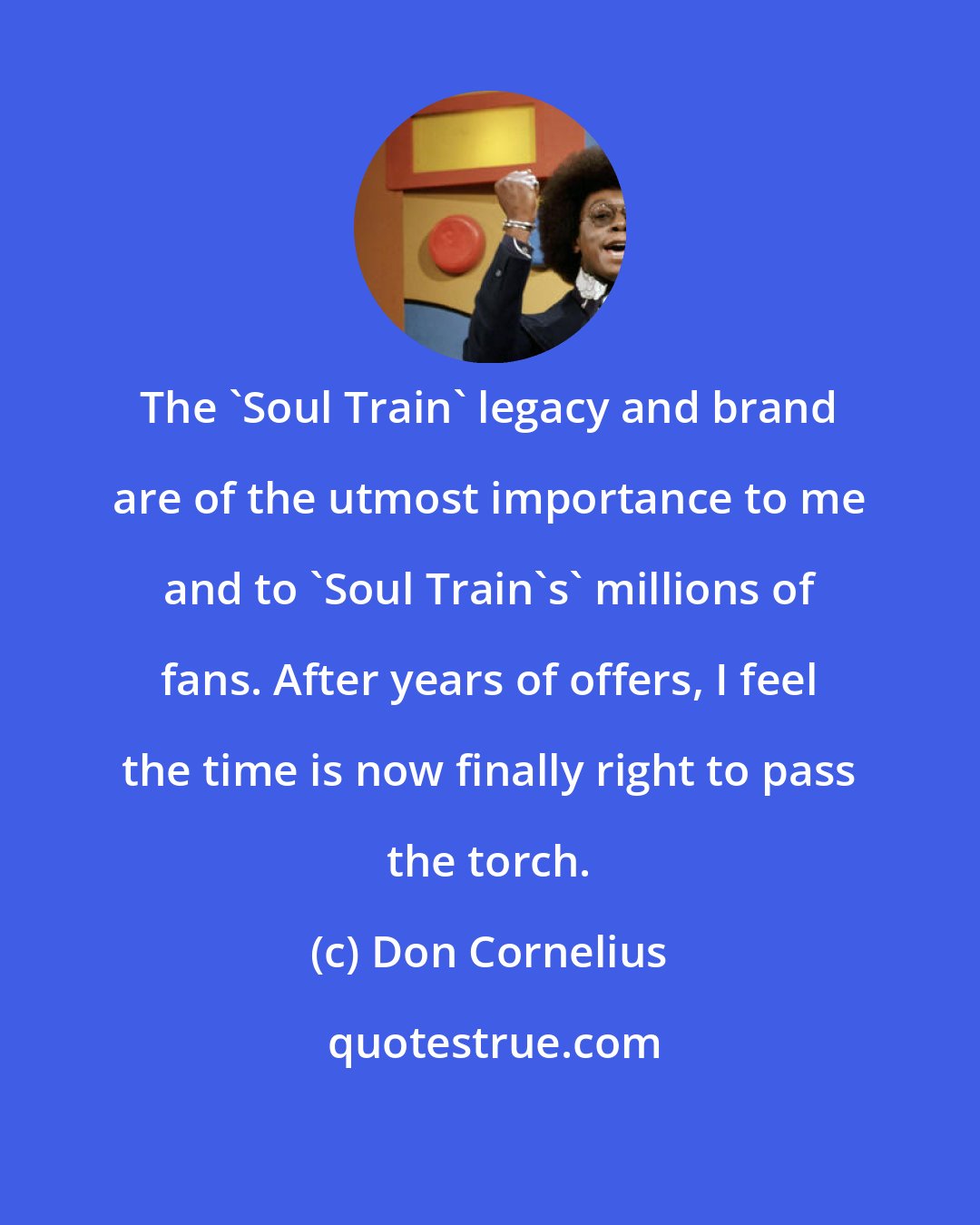 Don Cornelius: The 'Soul Train' legacy and brand are of the utmost importance to me and to 'Soul Train's' millions of fans. After years of offers, I feel the time is now finally right to pass the torch.
