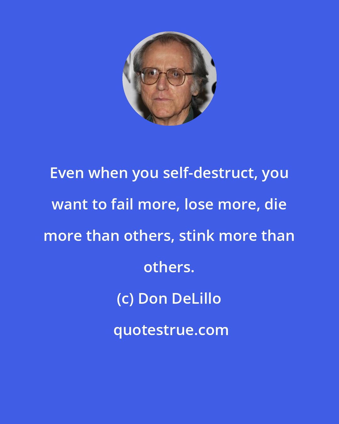 Don DeLillo: Even when you self-destruct, you want to fail more, lose more, die more than others, stink more than others.