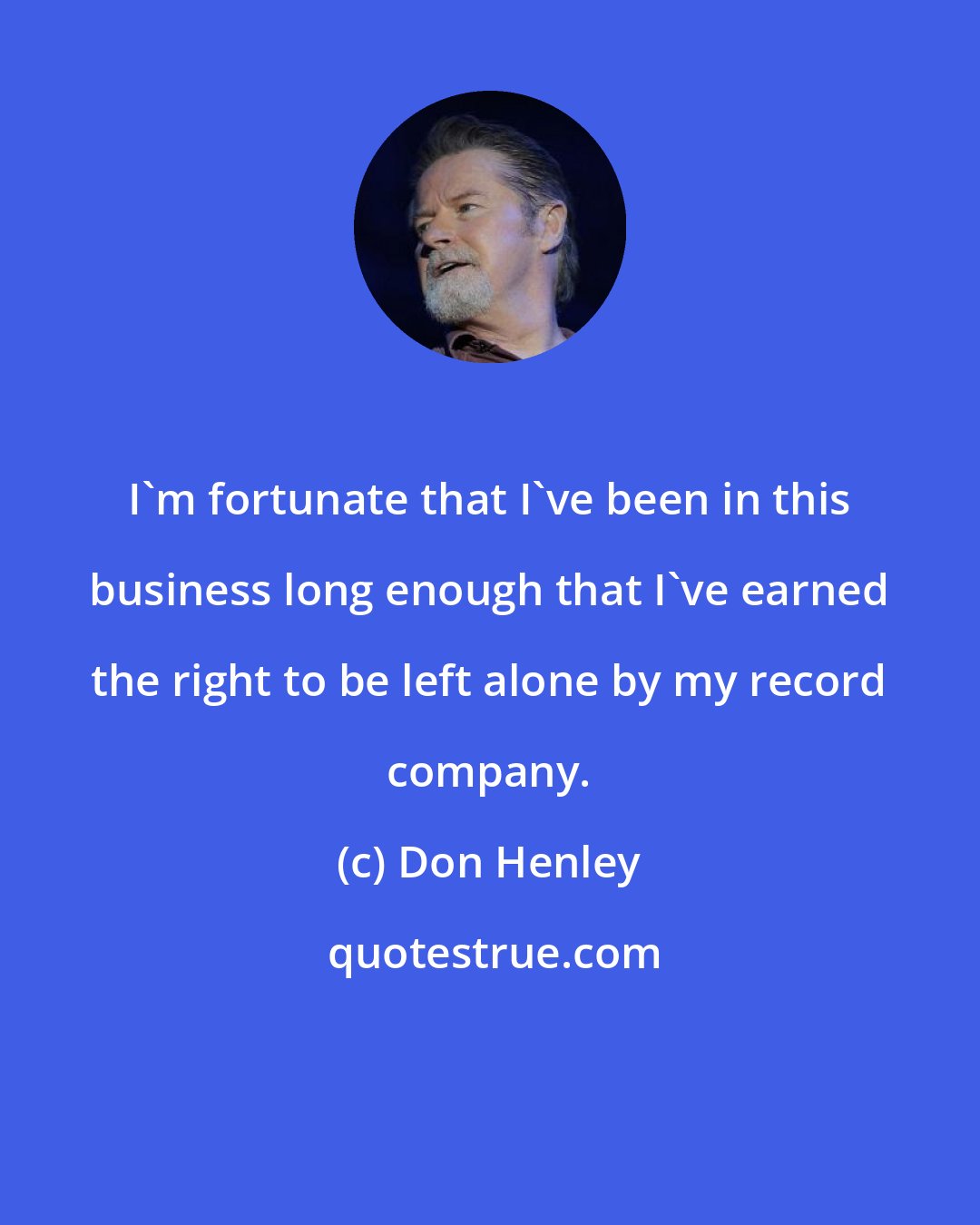 Don Henley: I'm fortunate that I've been in this business long enough that I've earned the right to be left alone by my record company.