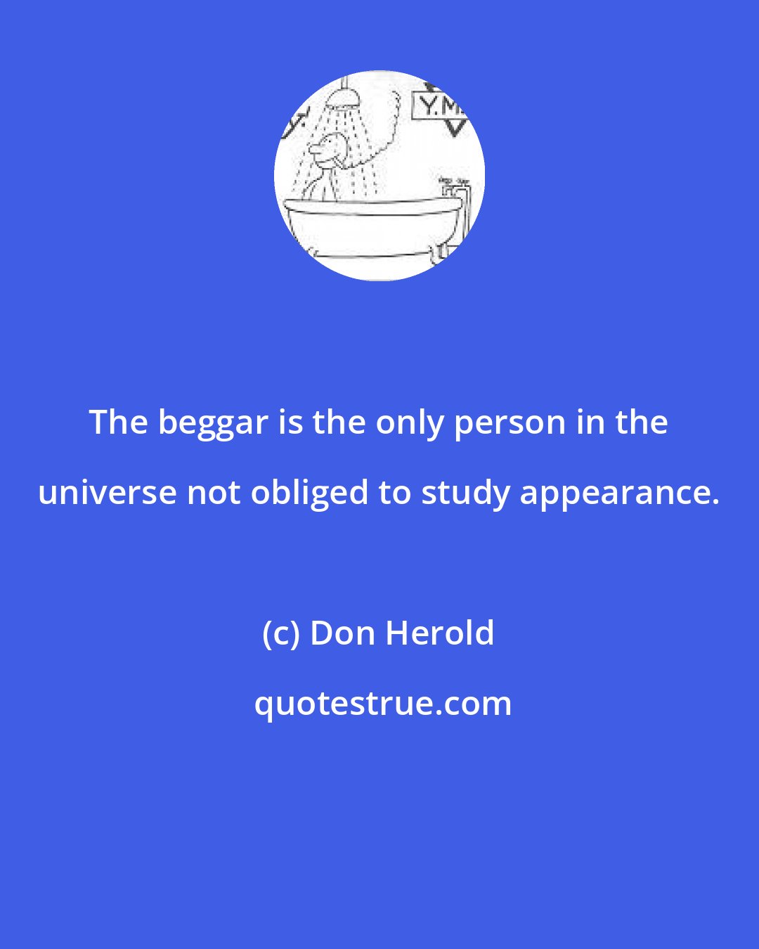 Don Herold: The beggar is the only person in the universe not obliged to study appearance.
