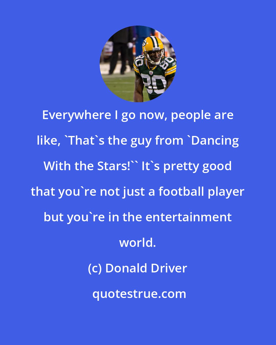 Donald Driver: Everywhere I go now, people are like, 'That's the guy from 'Dancing With the Stars!'' It's pretty good that you're not just a football player but you're in the entertainment world.