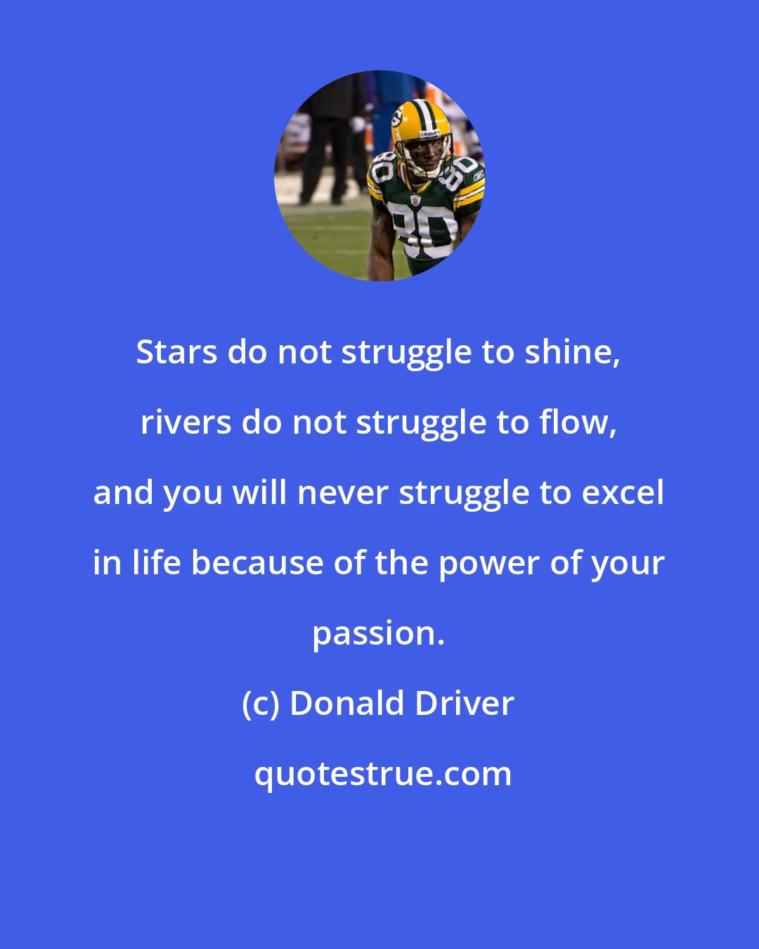 Donald Driver: Stars do not struggle to shine, rivers do not struggle to flow, and you will never struggle to excel in life because of the power of your passion.