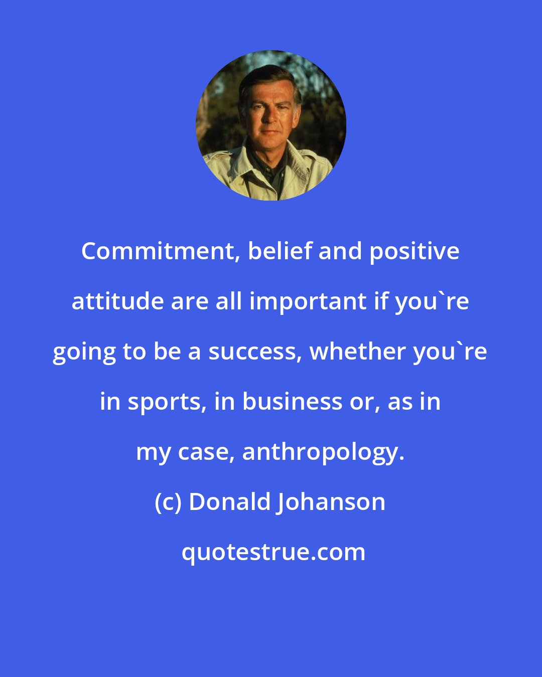 Donald Johanson: Commitment, belief and positive attitude are all important if you're going to be a success, whether you're in sports, in business or, as in my case, anthropology.