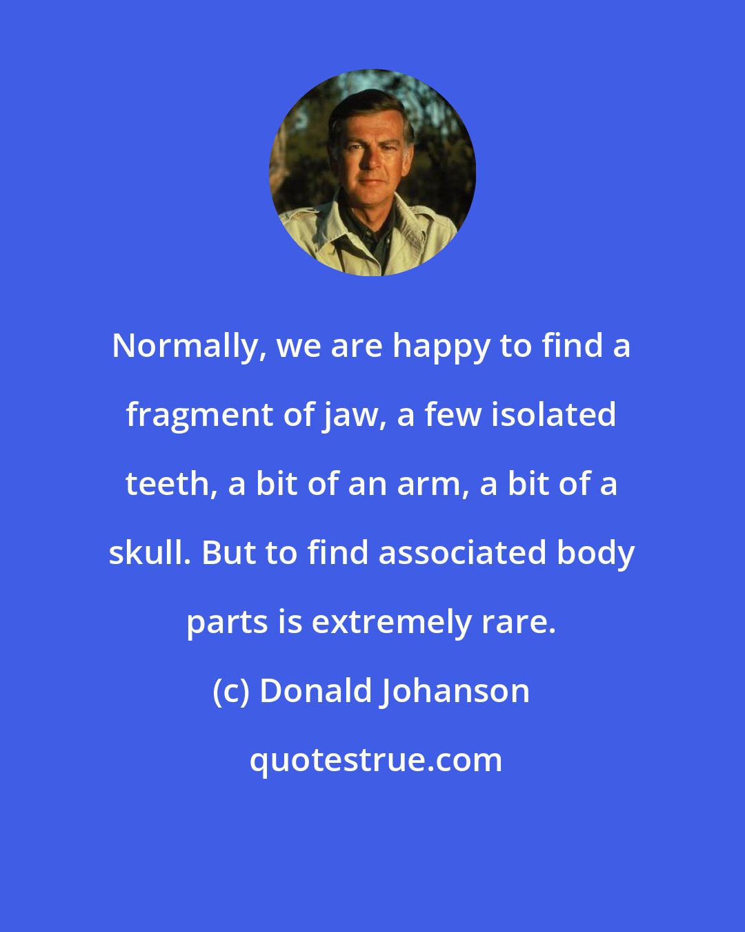 Donald Johanson: Normally, we are happy to find a fragment of jaw, a few isolated teeth, a bit of an arm, a bit of a skull. But to find associated body parts is extremely rare.