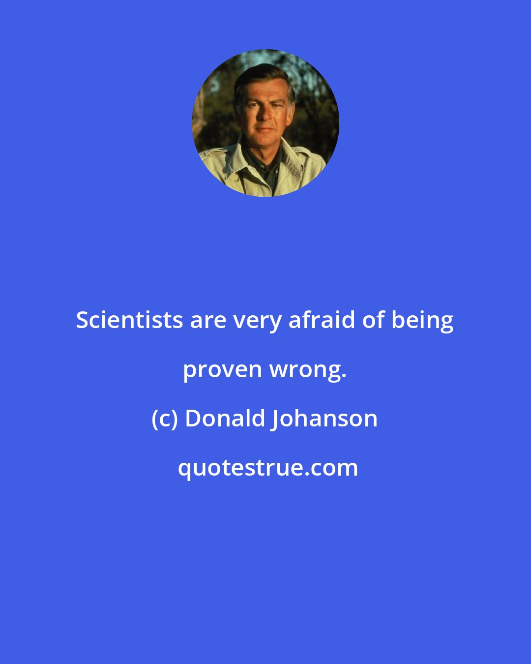 Donald Johanson: Scientists are very afraid of being proven wrong.