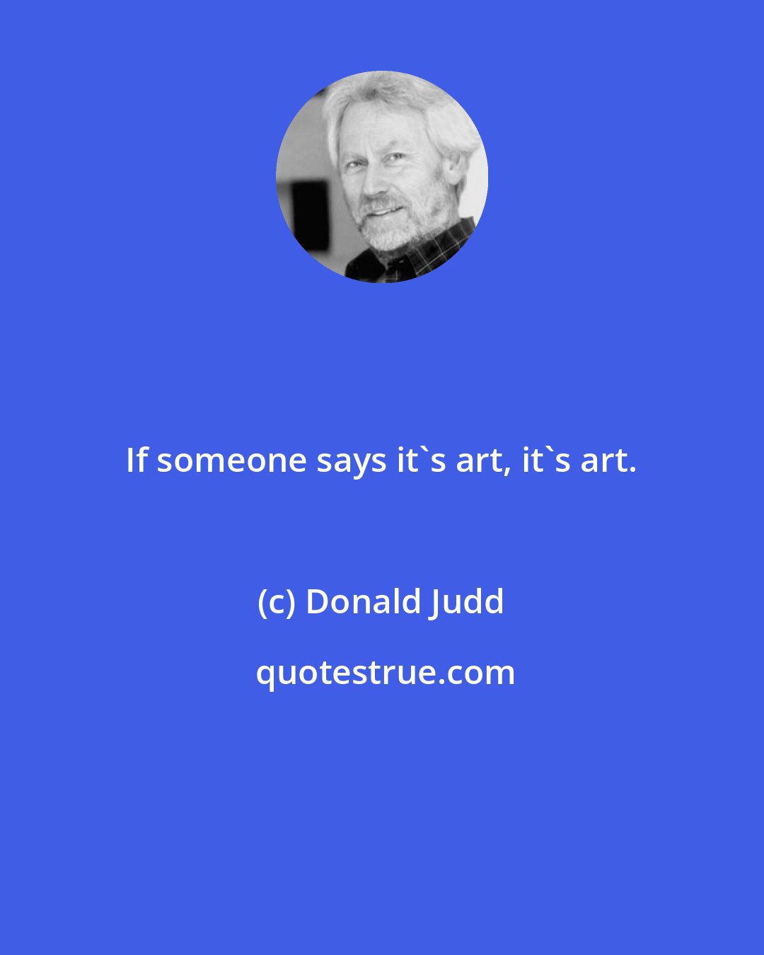 Donald Judd: If someone says it's art, it's art.