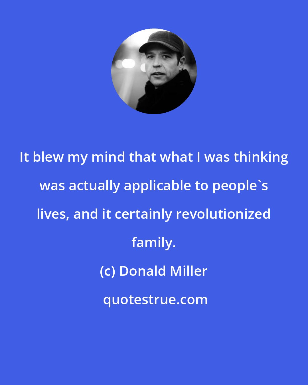 Donald Miller: It blew my mind that what I was thinking was actually applicable to people's lives, and it certainly revolutionized family.
