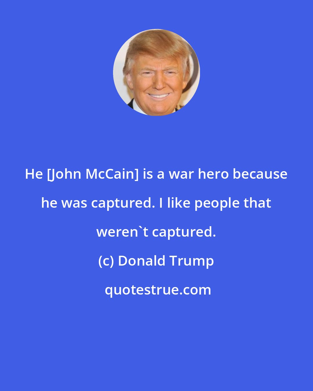Donald Trump: He [John McCain] is a war hero because he was captured. I like people that weren`t captured.