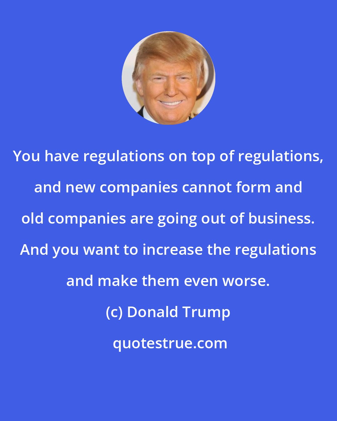 Donald Trump: You have regulations on top of regulations, and new companies cannot form and old companies are going out of business. And you want to increase the regulations and make them even worse.