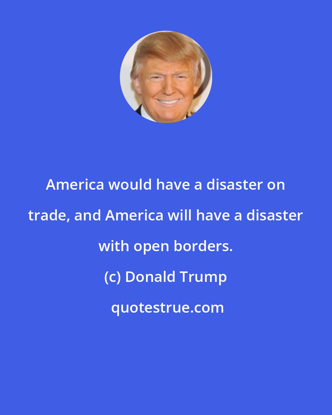 Donald Trump: America would have a disaster on trade, and America will have a disaster with open borders.