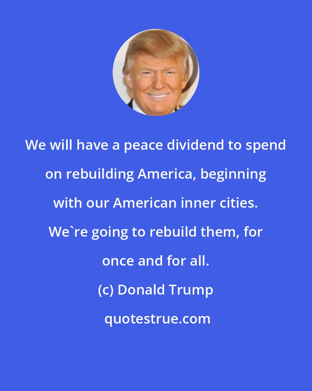 Donald Trump: We will have a peace dividend to spend on rebuilding America, beginning with our American inner cities. We're going to rebuild them, for once and for all.