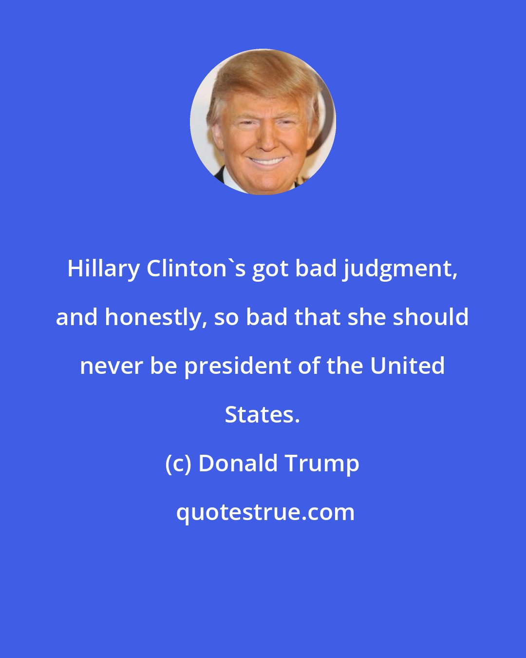 Donald Trump: Hillary Clinton's got bad judgment, and honestly, so bad that she should never be president of the United States.