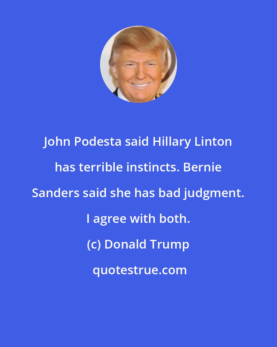 Donald Trump: John Podesta said Hillary Linton has terrible instincts. Bernie Sanders said she has bad judgment. I agree with both.
