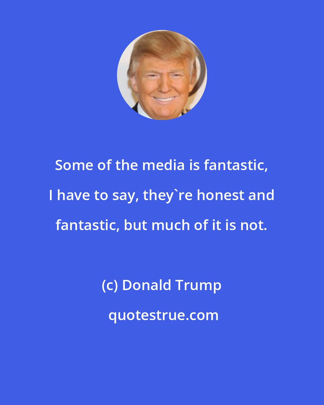 Donald Trump: Some of the media is fantastic, I have to say, they're honest and fantastic, but much of it is not.