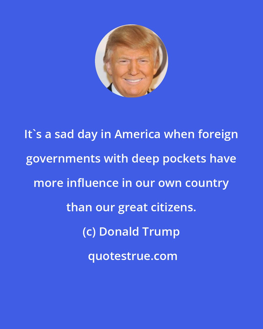 Donald Trump: It's a sad day in America when foreign governments with deep pockets have more influence in our own country than our great citizens.