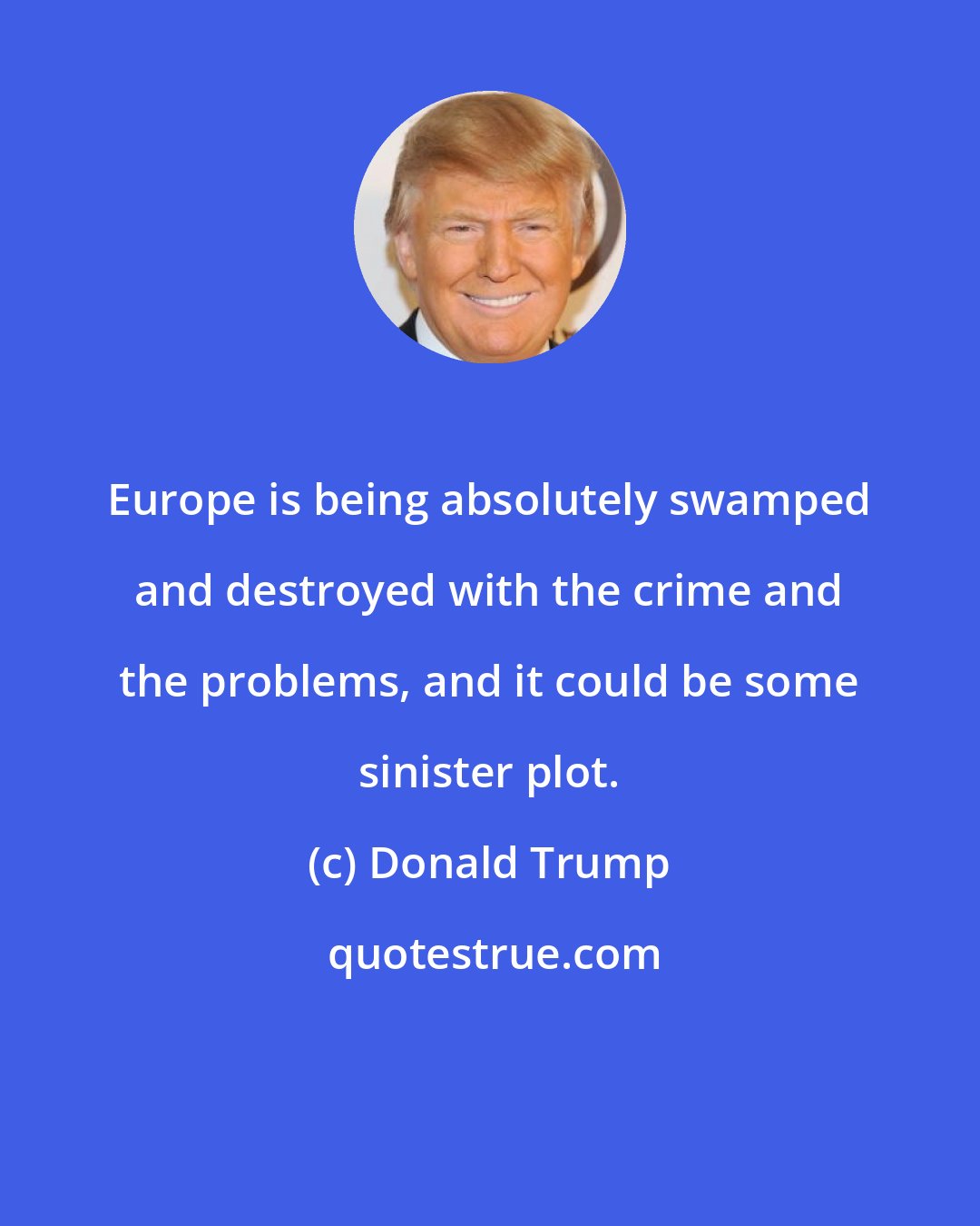 Donald Trump: Europe is being absolutely swamped and destroyed with the crime and the problems, and it could be some sinister plot.