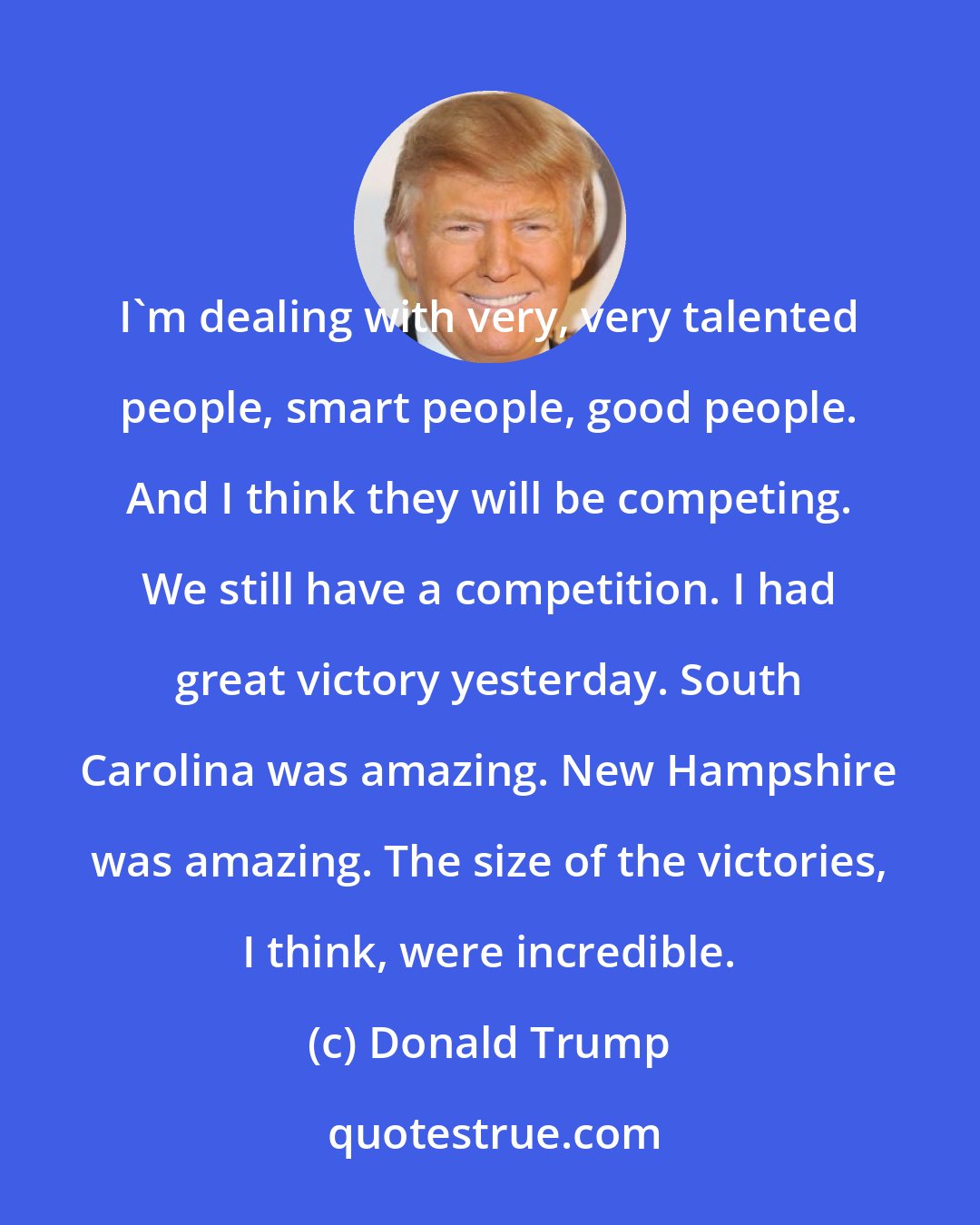 Donald Trump: I'm dealing with very, very talented people, smart people, good people. And I think they will be competing. We still have a competition. I had great victory yesterday. South Carolina was amazing. New Hampshire was amazing. The size of the victories, I think, were incredible.