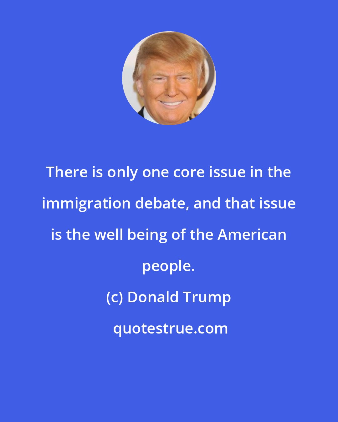 Donald Trump: There is only one core issue in the immigration debate, and that issue is the well being of the American people.