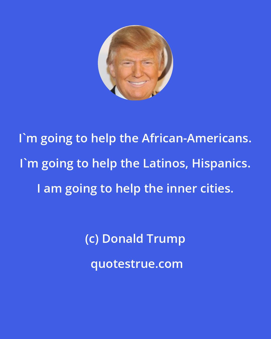 Donald Trump: I'm going to help the African-Americans. I'm going to help the Latinos, Hispanics. I am going to help the inner cities.
