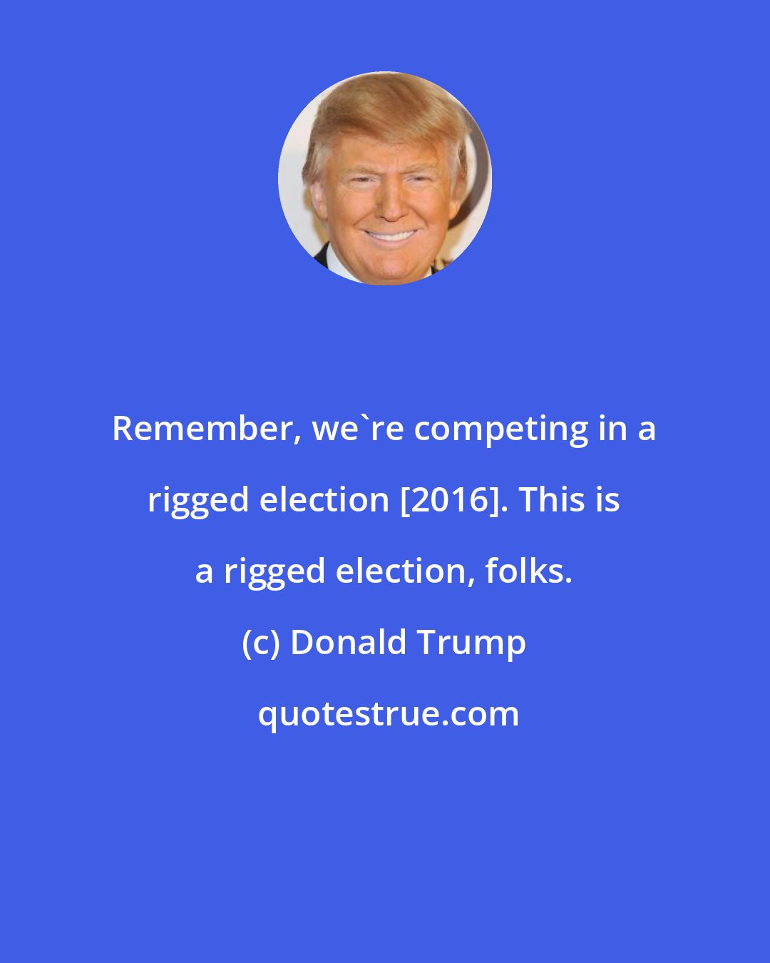 Donald Trump: Remember, we`re competing in a rigged election [2016]. This is a rigged election, folks.