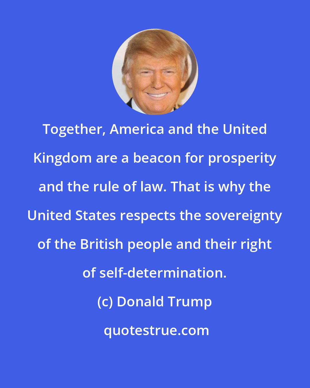 Donald Trump: Together, America and the United Kingdom are a beacon for prosperity and the rule of law. That is why the United States respects the sovereignty of the British people and their right of self-determination.