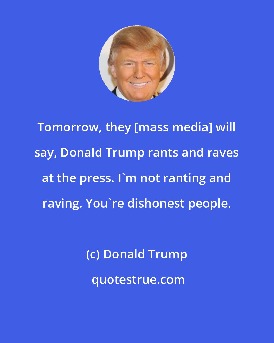 Donald Trump: Tomorrow, they [mass media] will say, Donald Trump rants and raves at the press. I'm not ranting and raving. You're dishonest people.