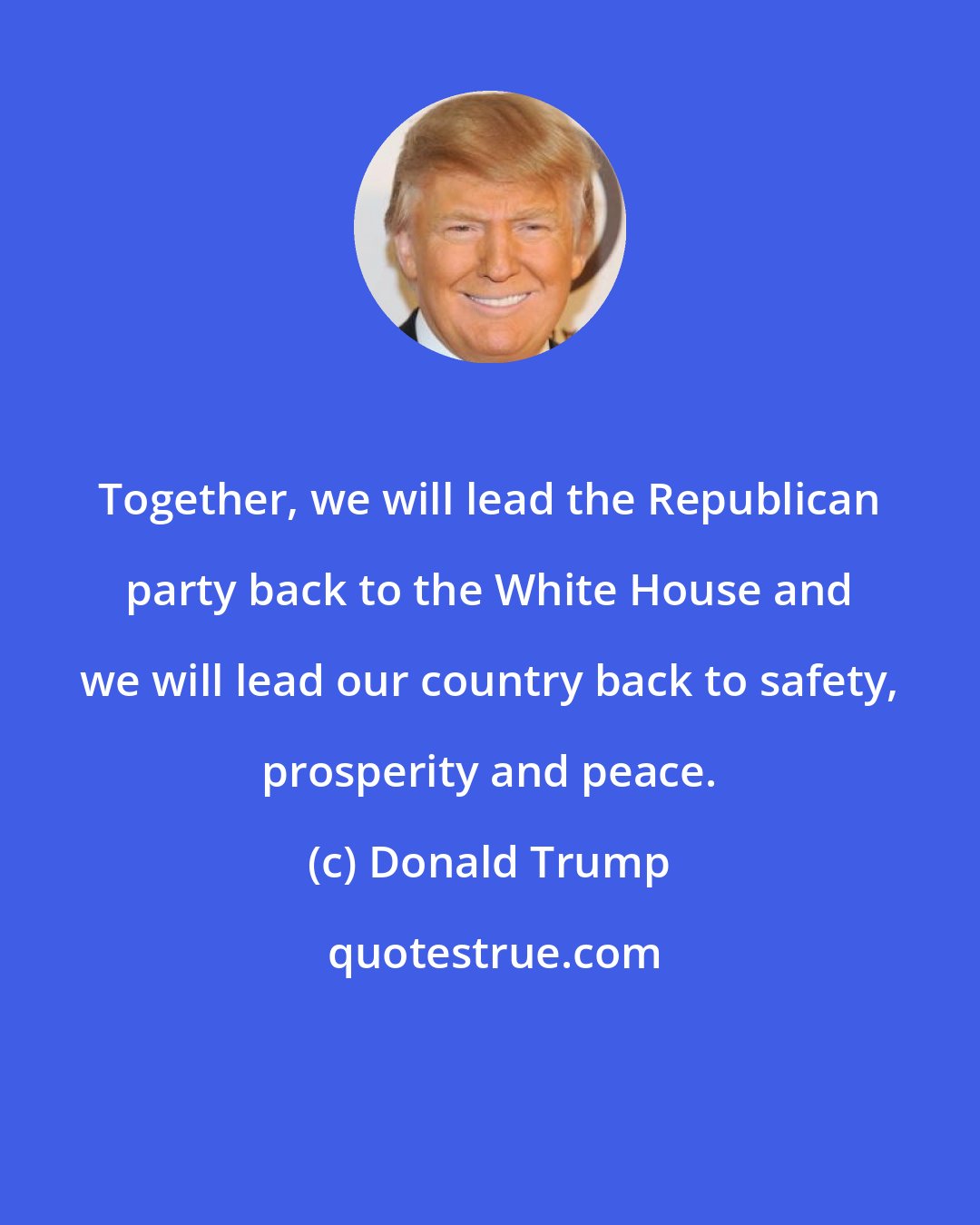 Donald Trump: Together, we will lead the Republican party back to the White House and we will lead our country back to safety, prosperity and peace.