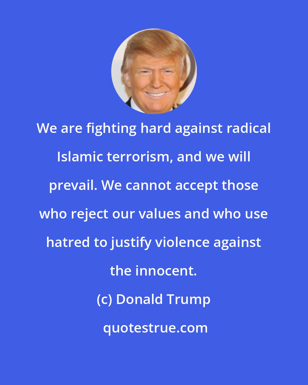 Donald Trump: We are fighting hard against radical Islamic terrorism, and we will prevail. We cannot accept those who reject our values and who use hatred to justify violence against the innocent.