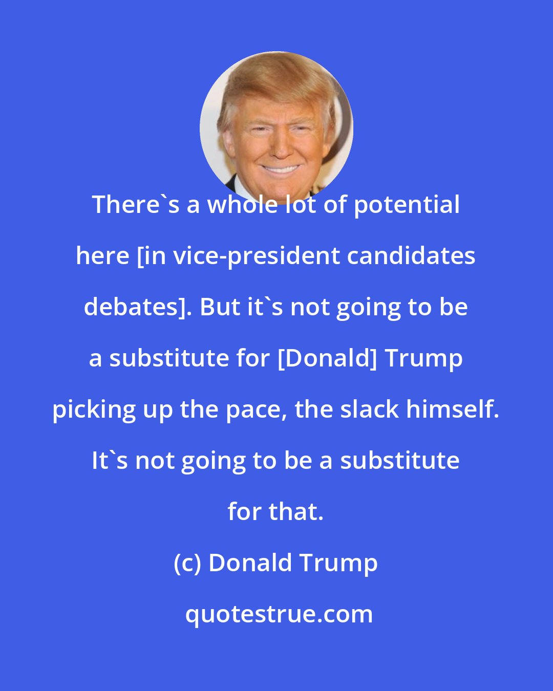 Donald Trump: There's a whole lot of potential here [in vice-president candidates debates]. But it's not going to be a substitute for [Donald] Trump picking up the pace, the slack himself. It's not going to be a substitute for that.