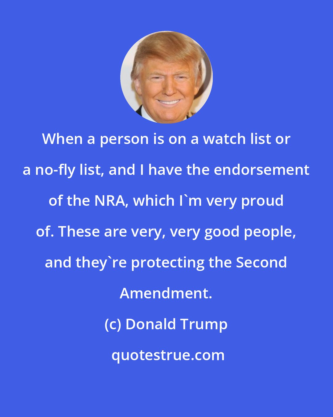 Donald Trump: When a person is on a watch list or a no-fly list, and I have the endorsement of the NRA, which I'm very proud of. These are very, very good people, and they're protecting the Second Amendment.