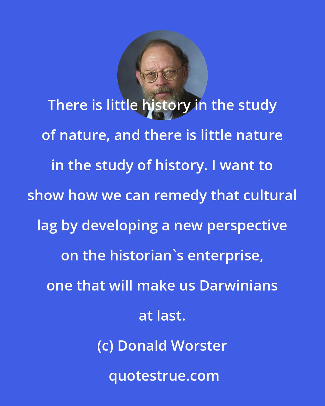 Donald Worster: There is little history in the study of nature, and there is little nature in the study of history. I want to show how we can remedy that cultural lag by developing a new perspective on the historian's enterprise, one that will make us Darwinians at last.