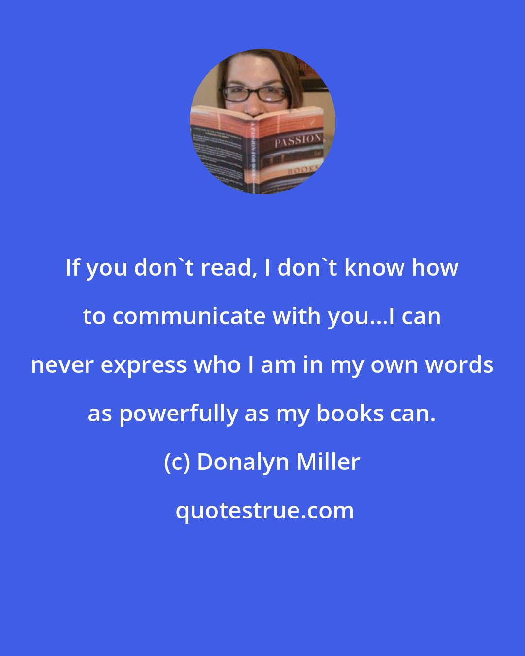 Donalyn Miller: If you don't read, I don't know how to communicate with you...I can never express who I am in my own words as powerfully as my books can.
