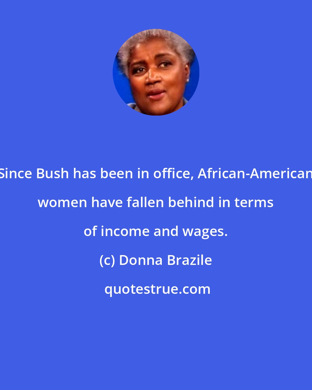 Donna Brazile: Since Bush has been in office, African-American women have fallen behind in terms of income and wages.