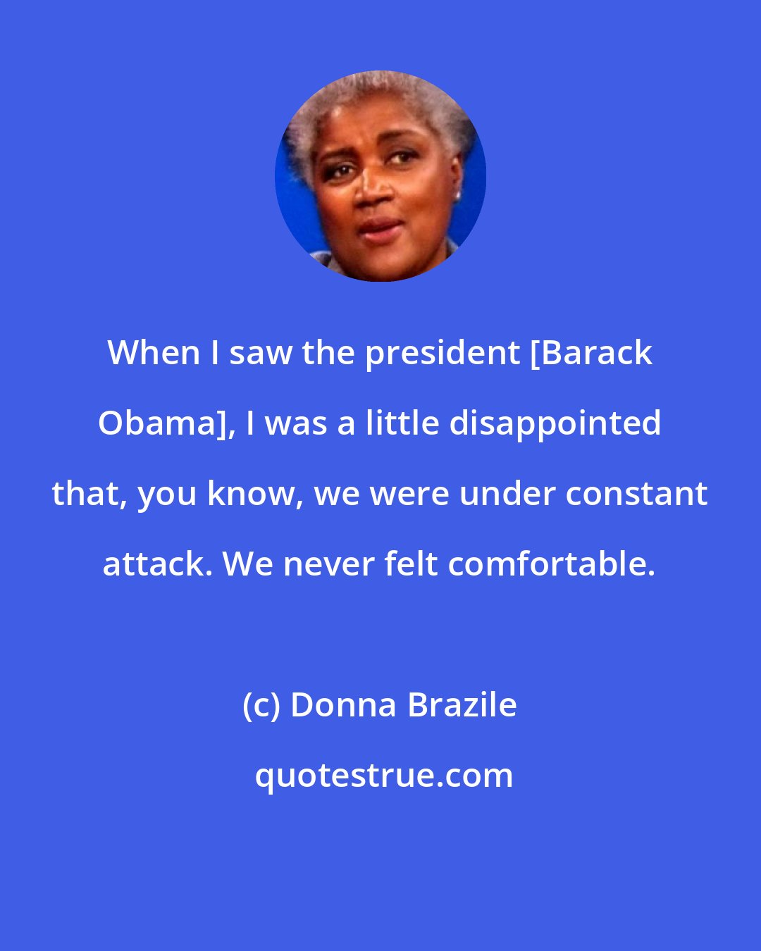 Donna Brazile: When I saw the president [Barack Obama], I was a little disappointed that, you know, we were under constant attack. We never felt comfortable.
