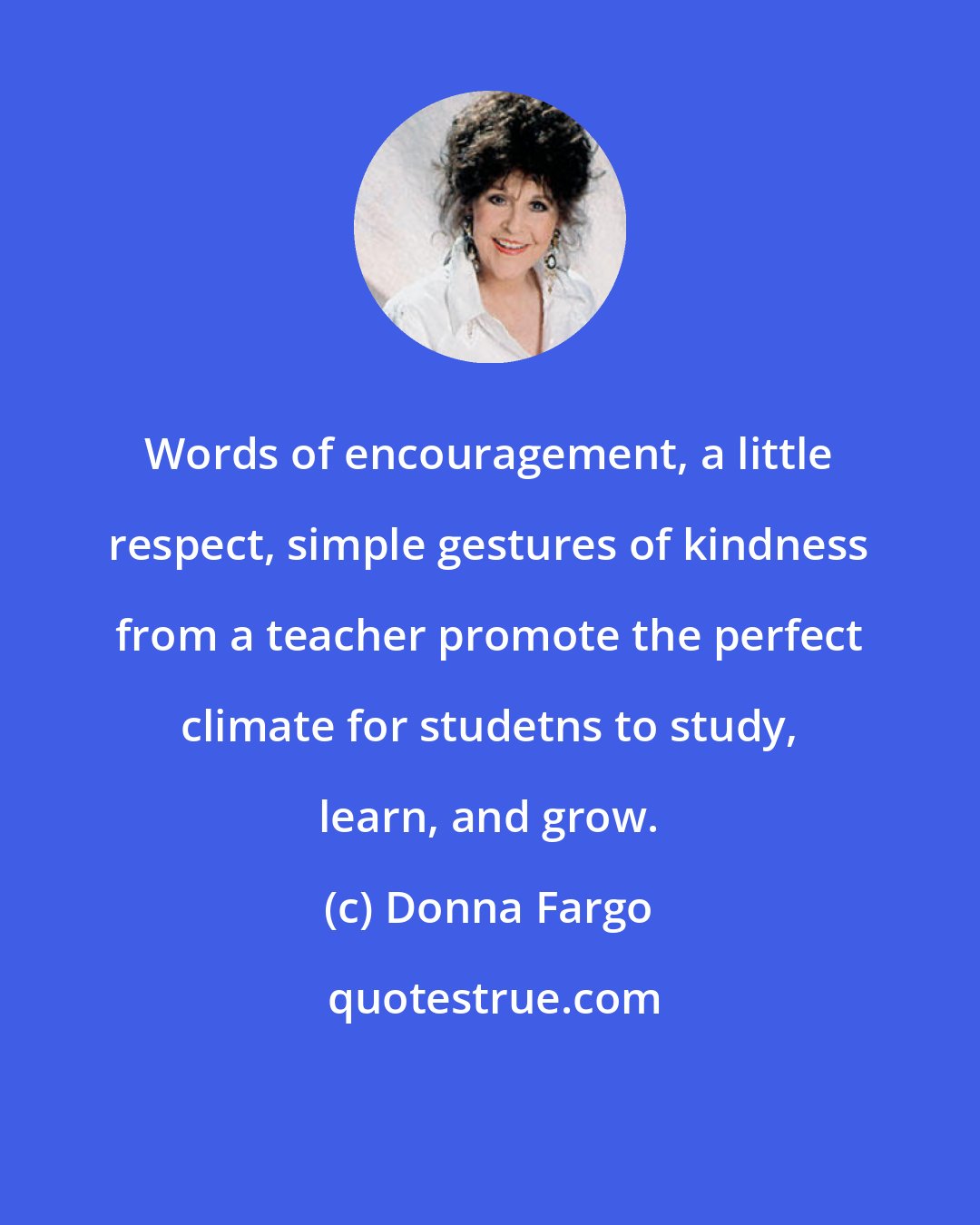Donna Fargo: Words of encouragement, a little respect, simple gestures of kindness from a teacher promote the perfect climate for studetns to study, learn, and grow.