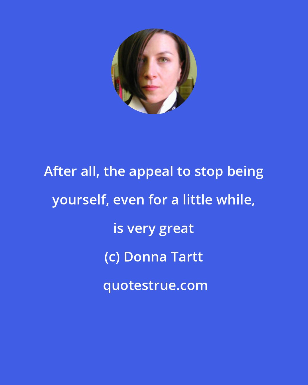 Donna Tartt: After all, the appeal to stop being yourself, even for a little while, is very great