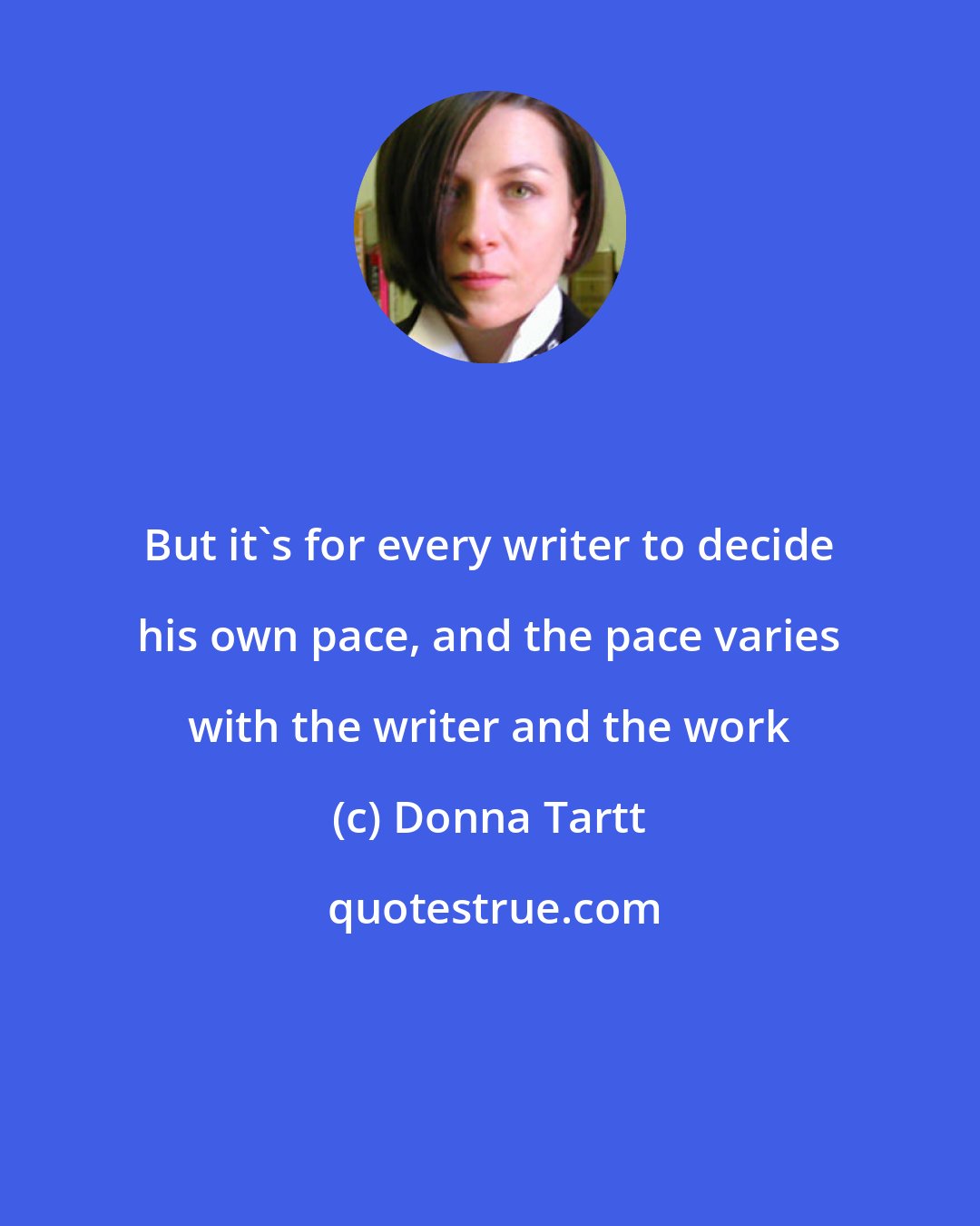 Donna Tartt: But it's for every writer to decide his own pace, and the pace varies with the writer and the work