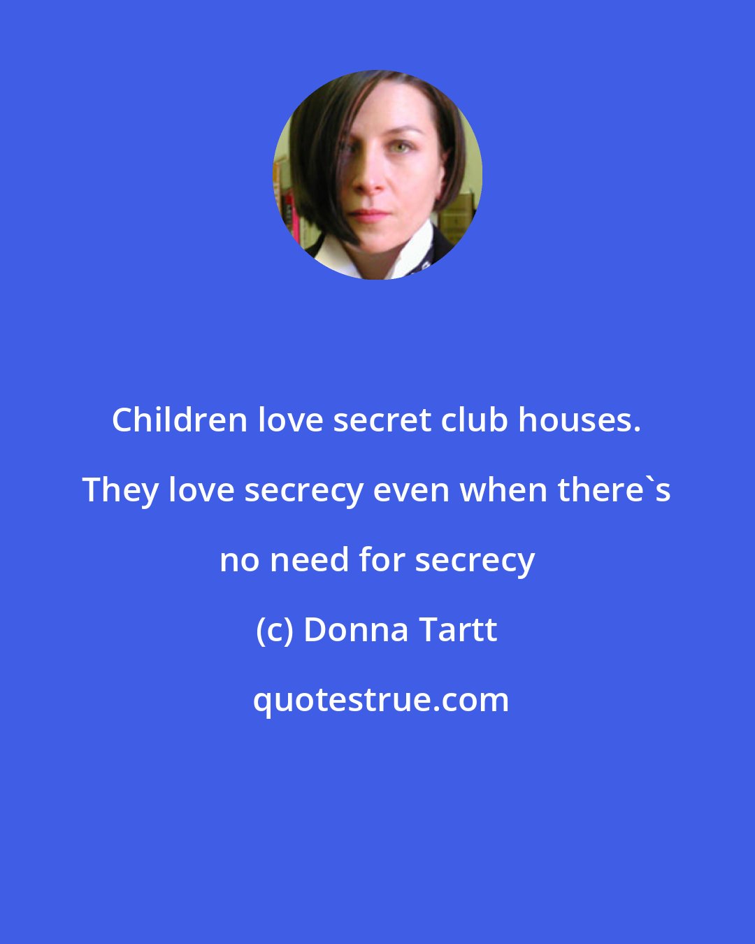 Donna Tartt: Children love secret club houses. They love secrecy even when there's no need for secrecy