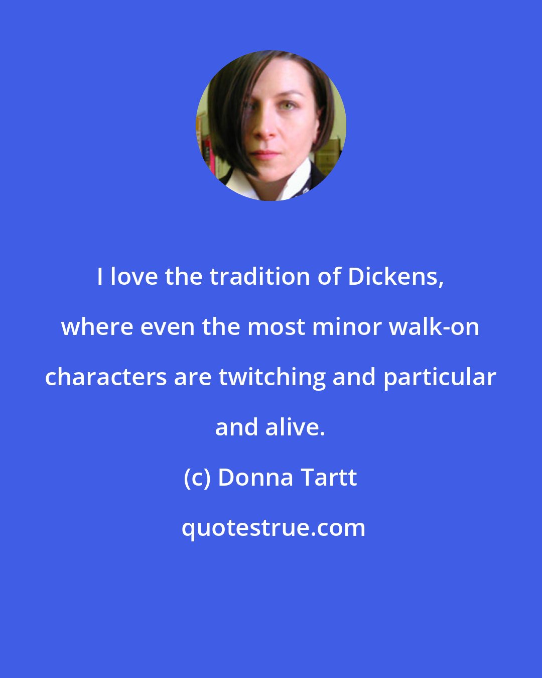 Donna Tartt: I love the tradition of Dickens, where even the most minor walk-on characters are twitching and particular and alive.