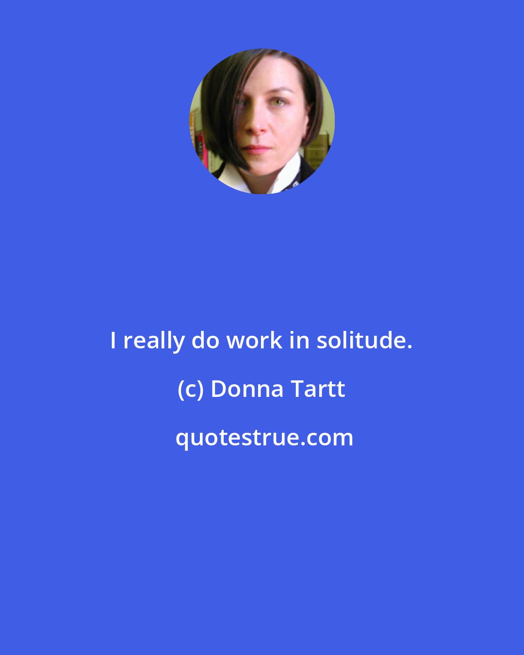 Donna Tartt: I really do work in solitude.