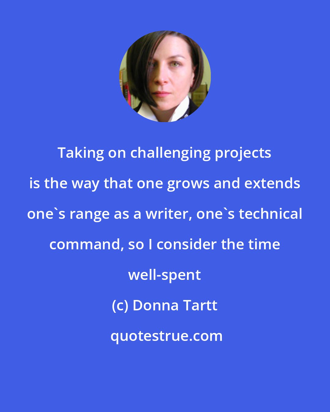 Donna Tartt: Taking on challenging projects is the way that one grows and extends one's range as a writer, one's technical command, so I consider the time well-spent